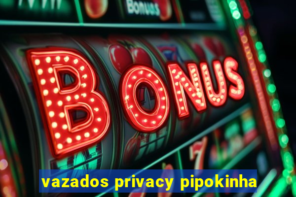 vazados privacy pipokinha